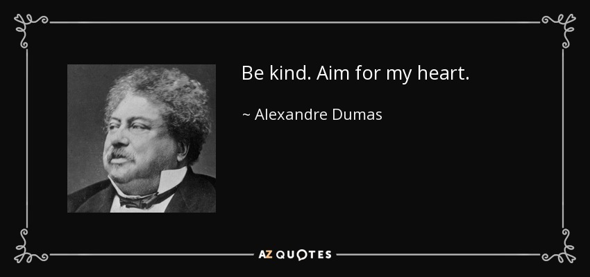 Be kind. Aim for my heart. - Alexandre Dumas