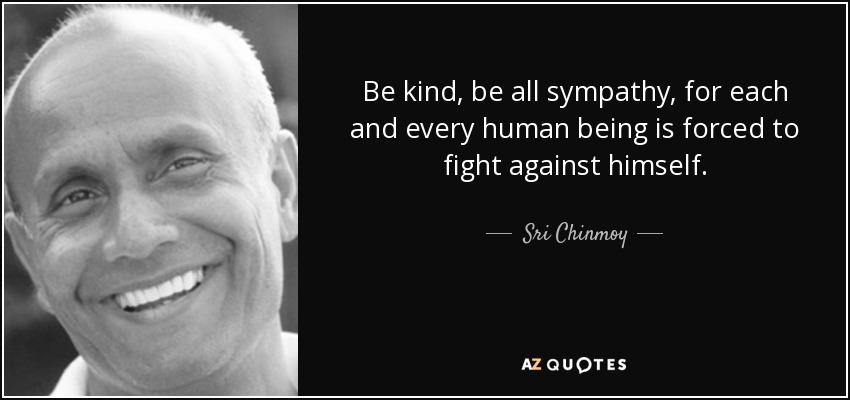 Be kind, be all sympathy, for each and every human being is forced to fight against himself. - Sri Chinmoy
