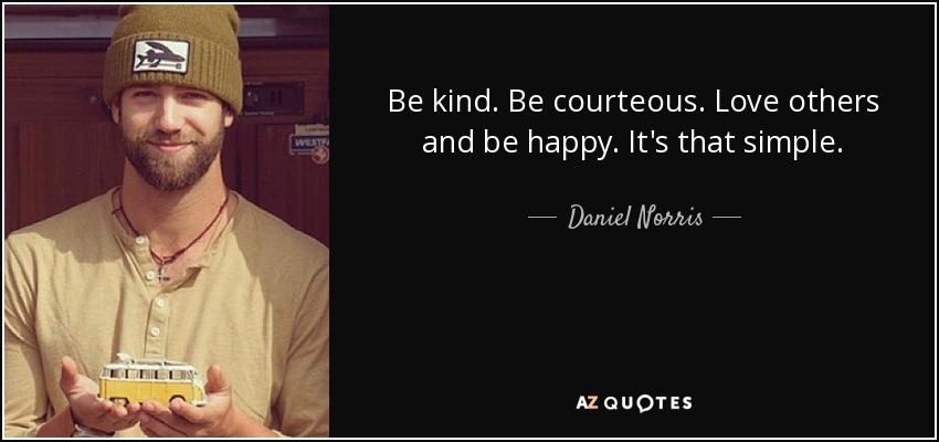 Be kind. Be courteous. Love others and be happy. It's that simple. - Daniel Norris