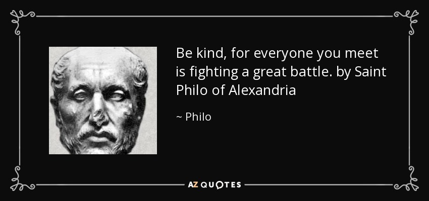 Be kind, for everyone you meet is fighting a great battle. by Saint Philo of Alexandria - Philo