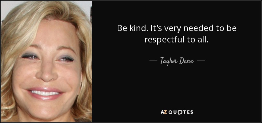 Be kind. It's very needed to be respectful to all. - Taylor Dane