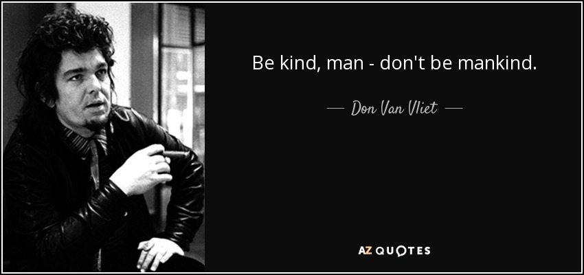 Be kind, man - don't be mankind. - Don Van Vliet