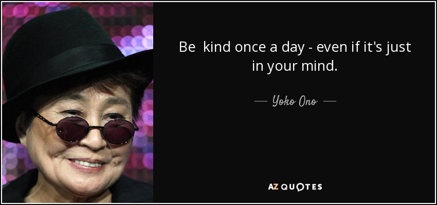 Be kind once a day - even if it's just in your mind. - Yoko Ono