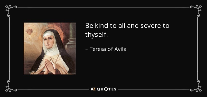 Be kind to all and severe to thyself. - Teresa of Avila