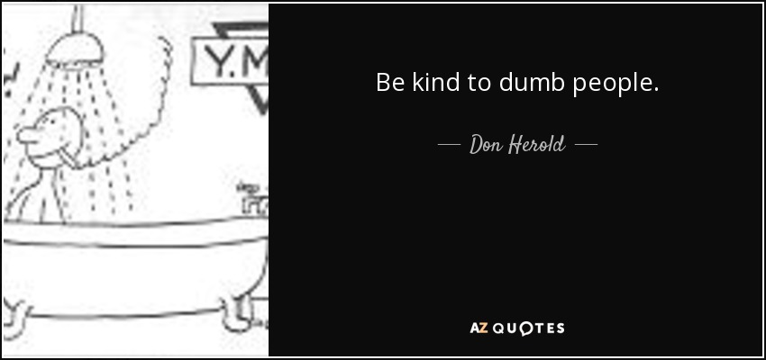 Be kind to dumb people. - Don Herold