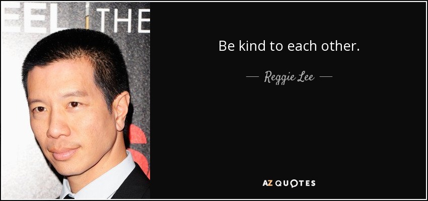 Be kind to each other. - Reggie Lee