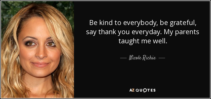Be kind to everybody, be grateful, say thank you everyday. My parents taught me well. - Nicole Richie