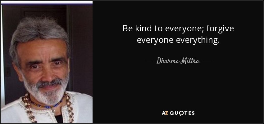 Be kind to everyone; forgive everyone everything. - Dharma Mittra