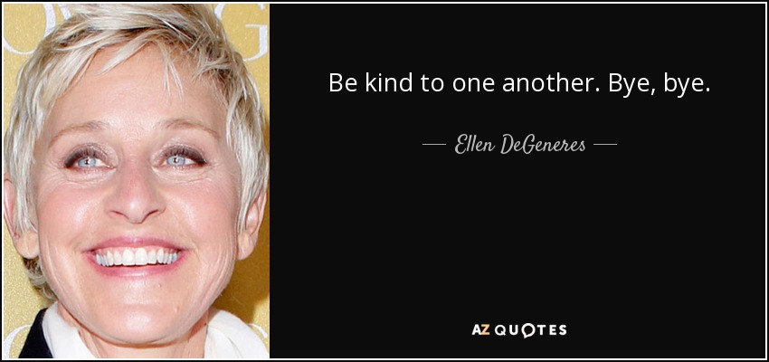 Be kind to one another. Bye, bye. - Ellen DeGeneres