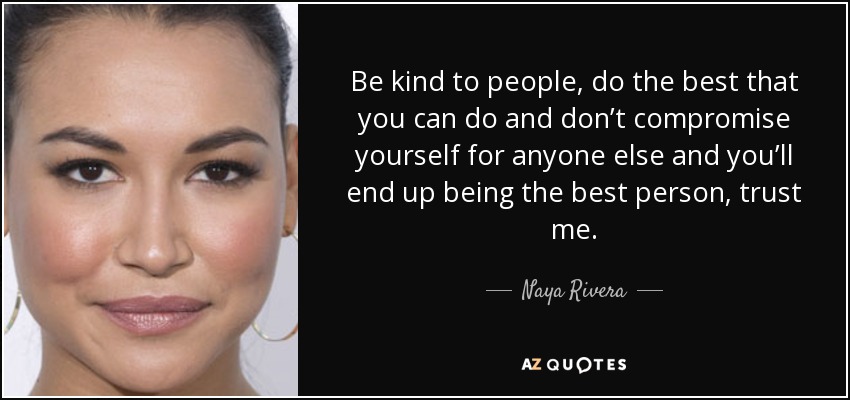 Be kind to people, do the best that you can do and don’t compromise yourself for anyone else and you’ll end up being the best person, trust me. - Naya Rivera