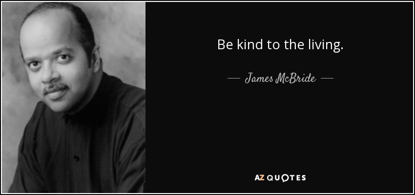 Be kind to the living. - James McBride