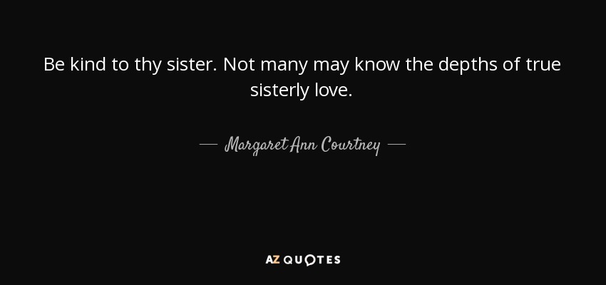 Be kind to thy sister. Not many may know the depths of true sisterly love. - Margaret Ann Courtney