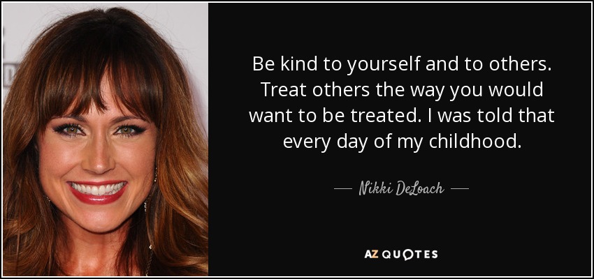 Be kind to yourself and to others. Treat others the way you would want to be treated. I was told that every day of my childhood. - Nikki DeLoach