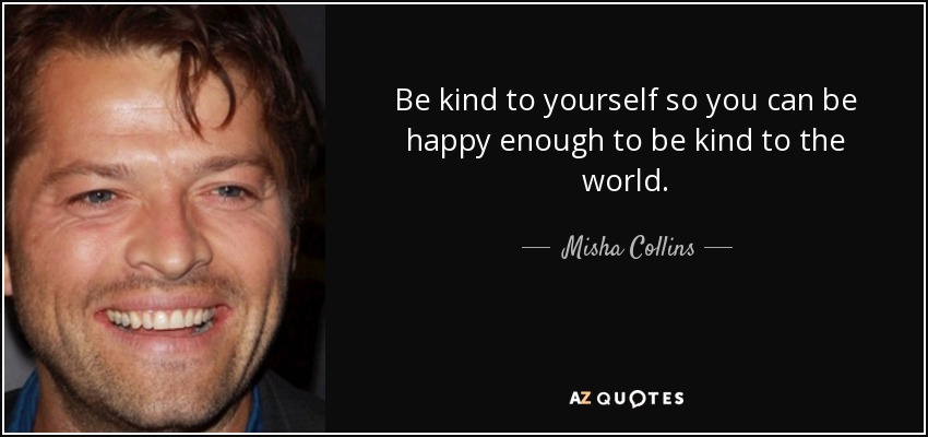 Be kind to yourself so you can be happy enough to be kind to the world. - Misha Collins