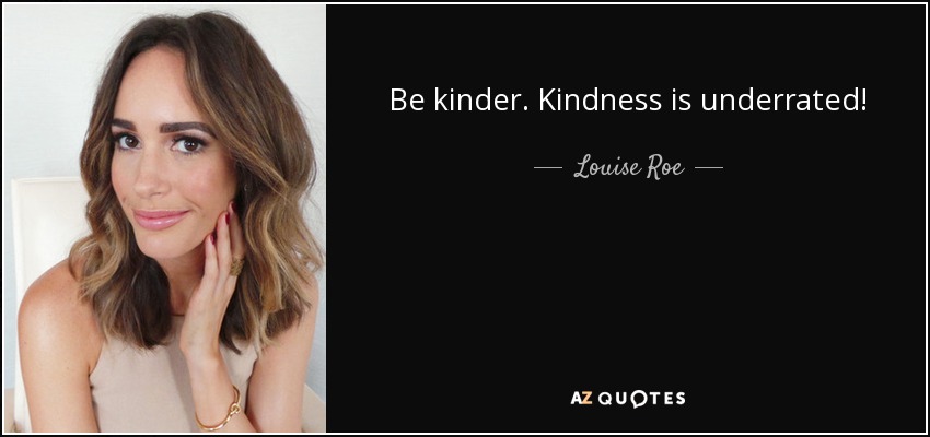 Be kinder. Kindness is underrated! - Louise Roe
