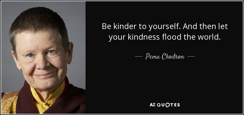 Be kinder to yourself. And then let your kindness flood the world. - Pema Chodron