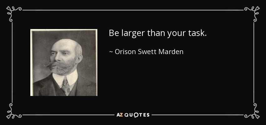 Be larger than your task. - Orison Swett Marden