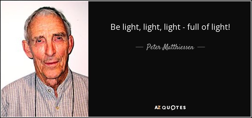 Be light, light, light - full of light! - Peter Matthiessen