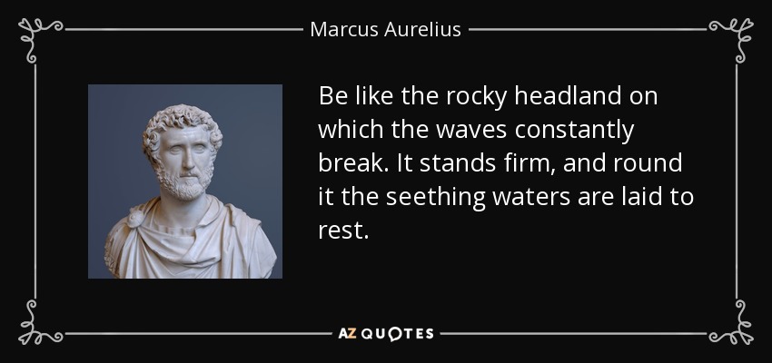 Be like the rocky headland on which the waves constantly break. It stands firm, and round it the seething waters are laid to rest. - Marcus Aurelius