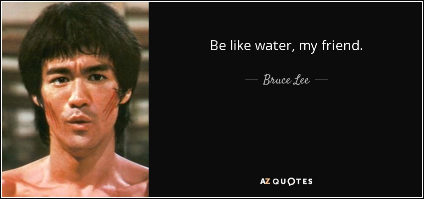 Bruce Lee quote: Be like water, my friend.
