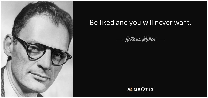 Be liked and you will never want. - Arthur Miller
