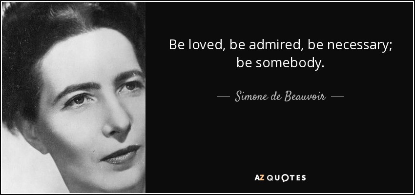 Be loved, be admired, be necessary; be somebody. - Simone de Beauvoir