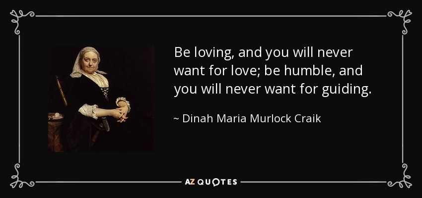 Be loving, and you will never want for love; be humble, and you will never want for guiding. - Dinah Maria Murlock Craik