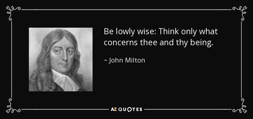 Be lowly wise: Think only what concerns thee and thy being. - John Milton