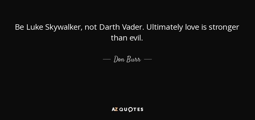 Be Luke Skywalker, not Darth Vader. Ultimately love is stronger than evil. - Don Burr