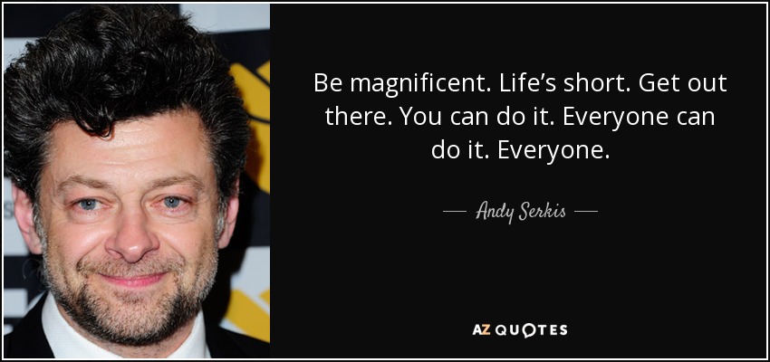 Be magnificent. Life’s short. Get out there. You can do it. Everyone can do it. Everyone. - Andy Serkis