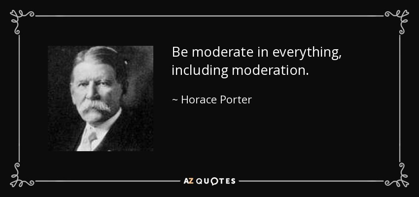 Be moderate in everything, including moderation. - Horace Porter