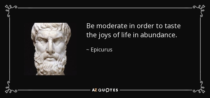 Be moderate in order to taste the joys of life in abundance. - Epicurus