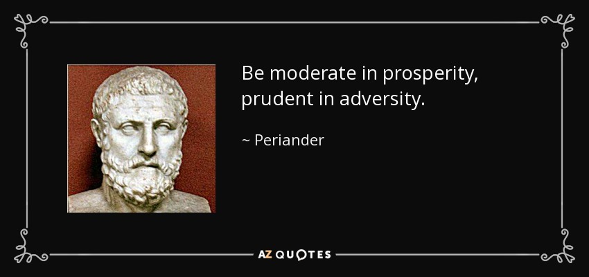 Be moderate in prosperity, prudent in adversity. - Periander
