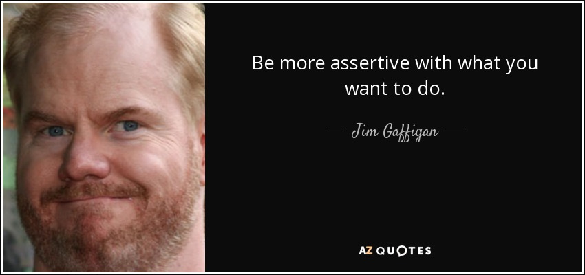 Be more assertive with what you want to do. - Jim Gaffigan