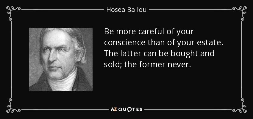 Be more careful of your conscience than of your estate. The latter can be bought and sold; the former never. - Hosea Ballou