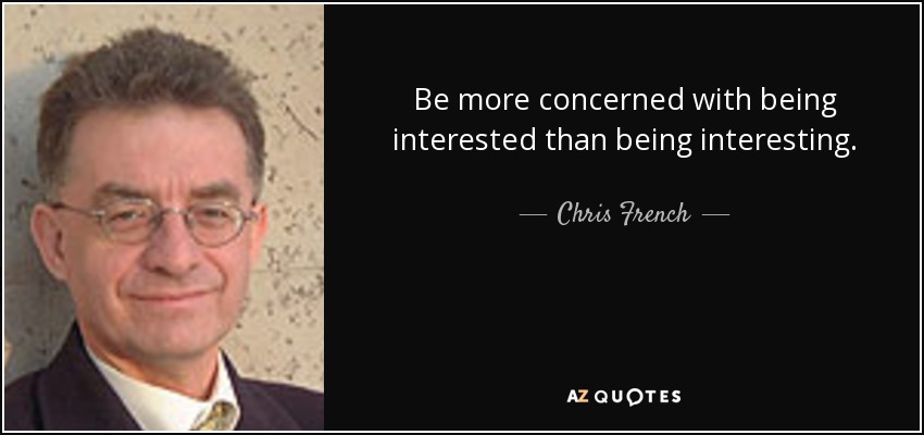Be more concerned with being interested than being interesting. - Chris French