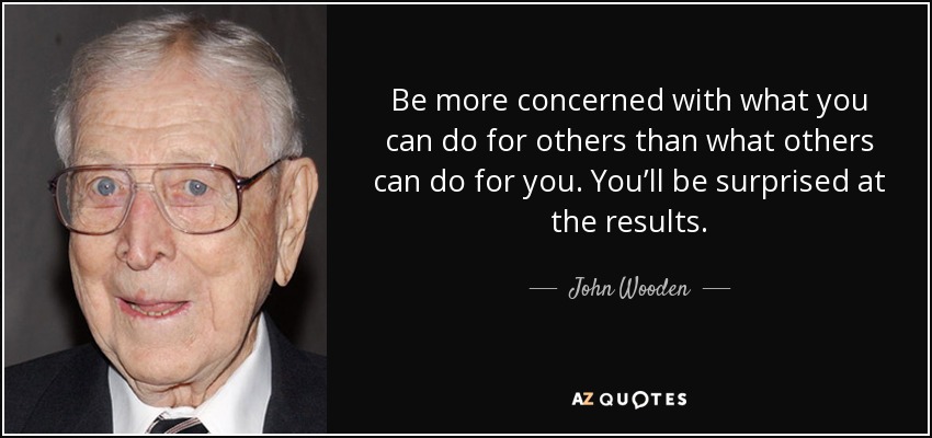Be more concerned with what you can do for others than what others can do for you. You’ll be surprised at the results. - John Wooden