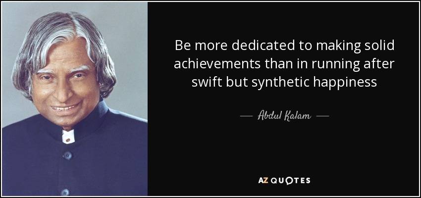 Be more dedicated to making solid achievements than in running after swift but synthetic happiness - Abdul Kalam