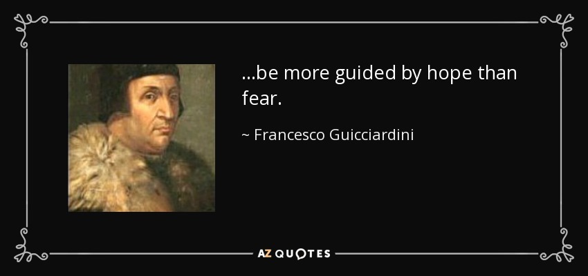 ...be more guided by hope than fear. - Francesco Guicciardini