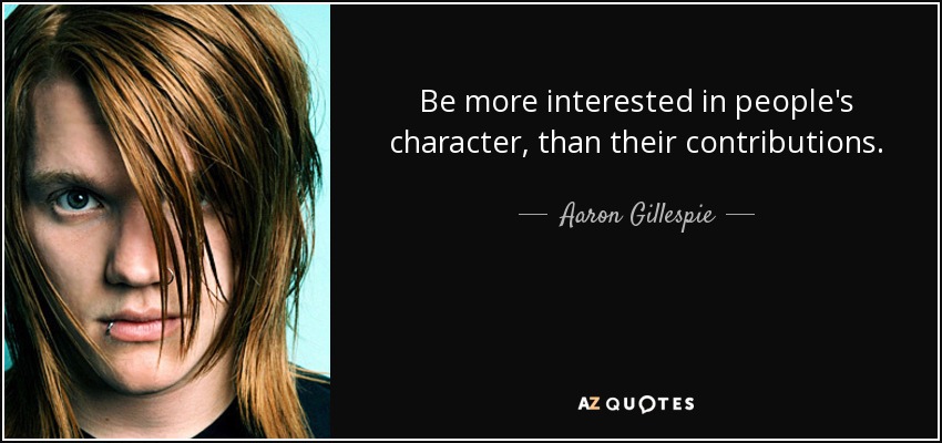 Be more interested in people's character, than their contributions. - Aaron Gillespie