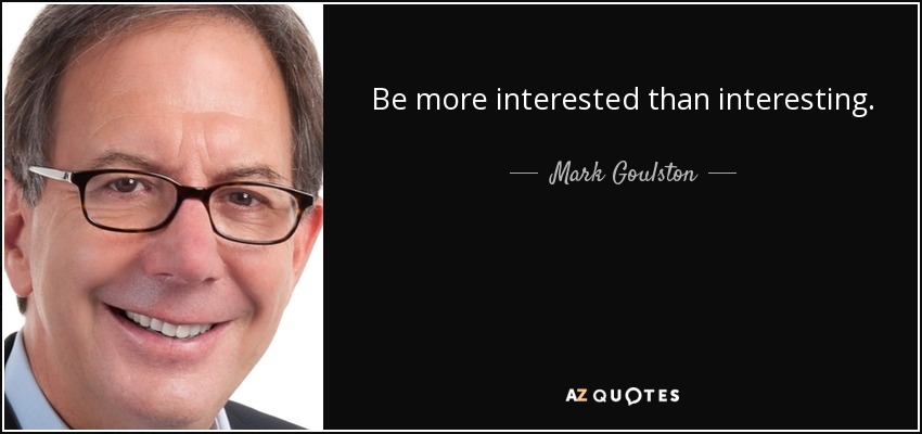Be more interested than interesting. - Mark Goulston