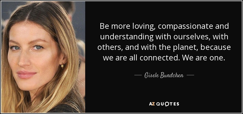Be more loving, compassionate and understanding with ourselves, with others, and with the planet, because we are all connected. We are one. - Gisele Bundchen