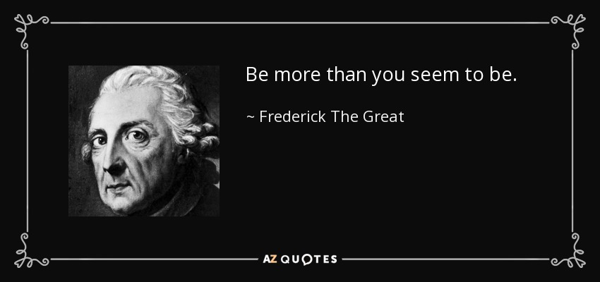 Be more than you seem to be. - Frederick The Great