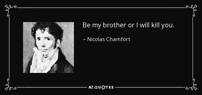 Be my brother or I will kill you. - Nicolas Chamfort