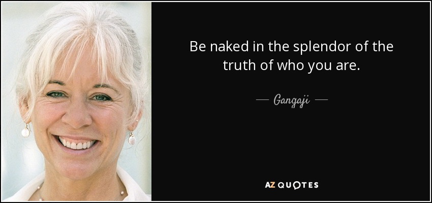 Be naked in the splendor of the truth of who you are. - Gangaji