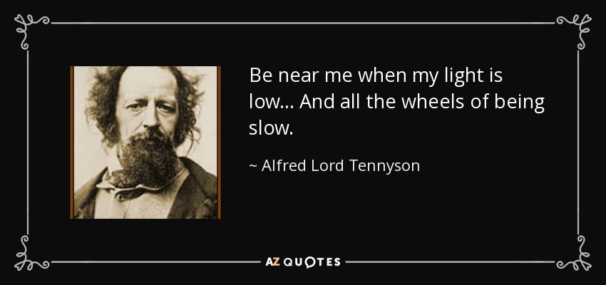 Be near me when my light is low... And all the wheels of being slow. - Alfred Lord Tennyson