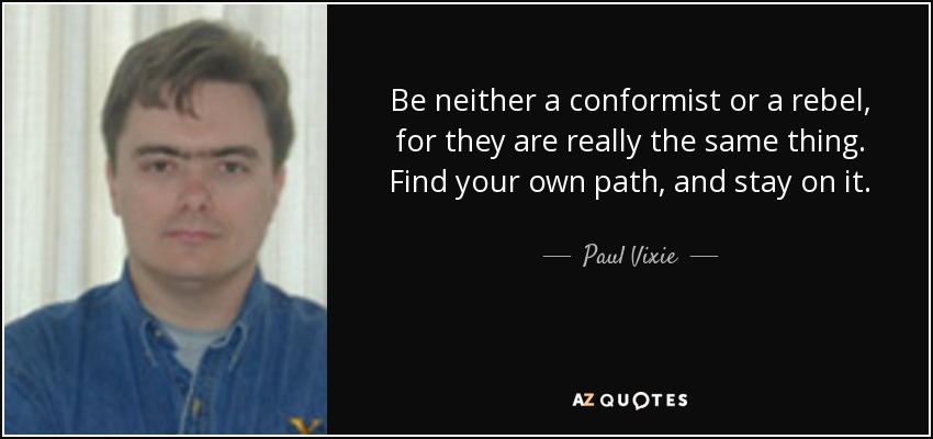 Be neither a conformist or a rebel, for they are really the same thing. Find your own path, and stay on it. - Paul Vixie