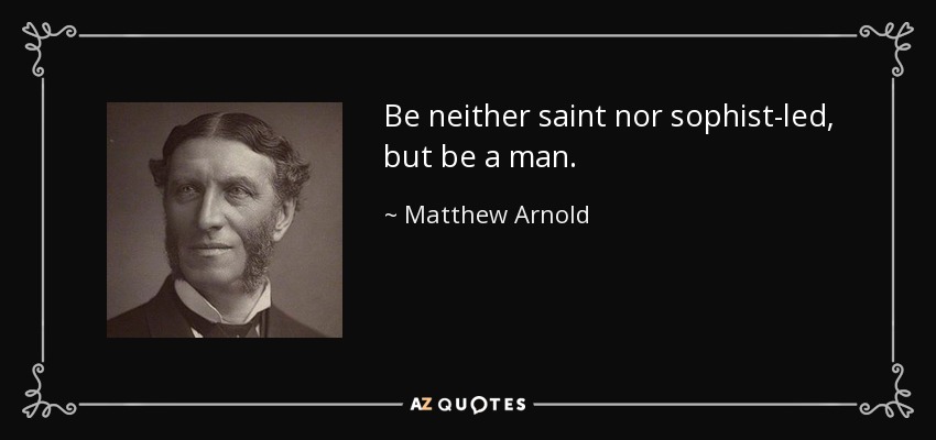 Be neither saint nor sophist-led, but be a man. - Matthew Arnold