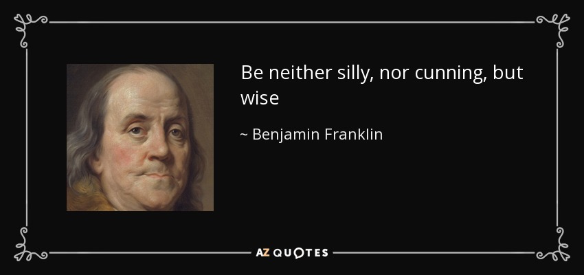 Be neither silly, nor cunning, but wise - Benjamin Franklin