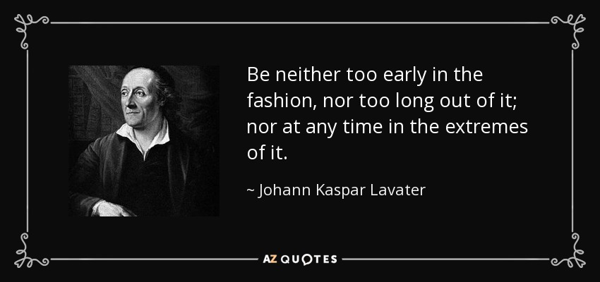 Be neither too early in the fashion, nor too long out of it; nor at any time in the extremes of it. - Johann Kaspar Lavater